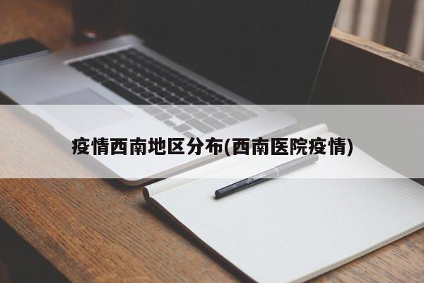 疫情西南地区分布(西南医院疫情)