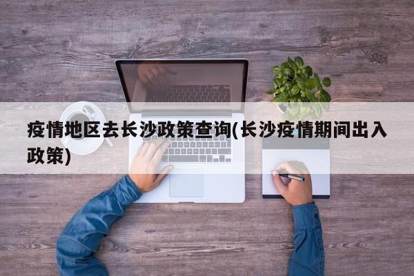 疫情地区去长沙政策查询(长沙疫情期间出入政策)