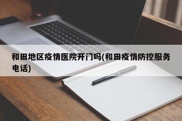 和田地区疫情医院开门吗(和田疫情防控服务电话)