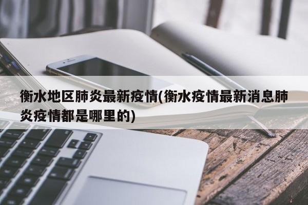 衡水地区肺炎最新疫情(衡水疫情最新消息肺炎疫情都是哪里的)