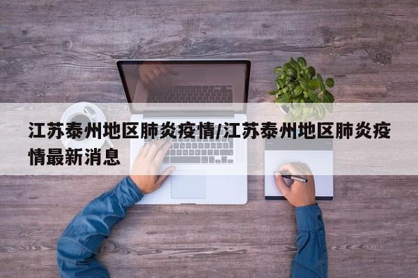 江苏泰州地区肺炎疫情/江苏泰州地区肺炎疫情最新消息