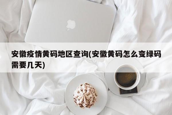 安徽疫情黄码地区查询(安徽黄码怎么变绿码需要几天)