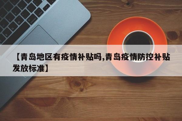 【青岛地区有疫情补贴吗,青岛疫情防控补贴发放标准】