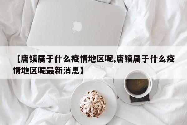 【唐镇属于什么疫情地区呢,唐镇属于什么疫情地区呢最新消息】