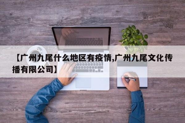 【广州九尾什么地区有疫情,广州九尾文化传播有限公司】