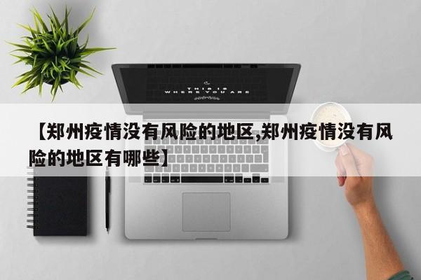 【郑州疫情没有风险的地区,郑州疫情没有风险的地区有哪些】
