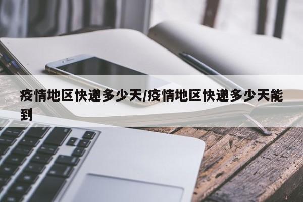 疫情地区快递多少天/疫情地区快递多少天能到