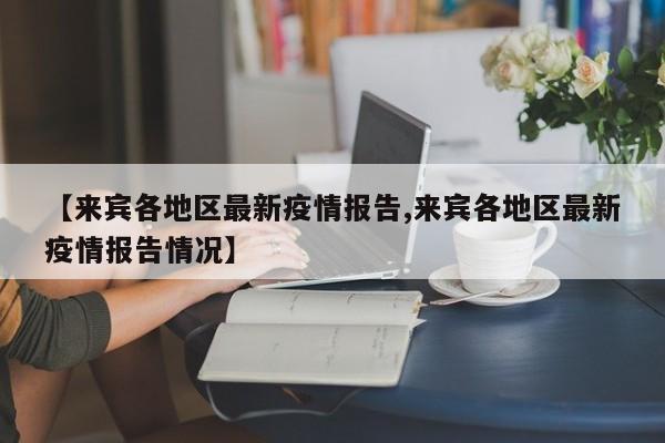 【来宾各地区最新疫情报告,来宾各地区最新疫情报告情况】