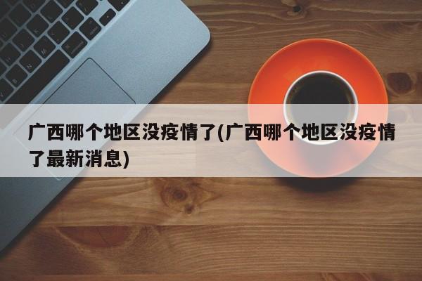 广西哪个地区没疫情了(广西哪个地区没疫情了最新消息)