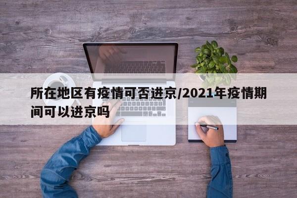 所在地区有疫情可否进京/2021年疫情期间可以进京吗