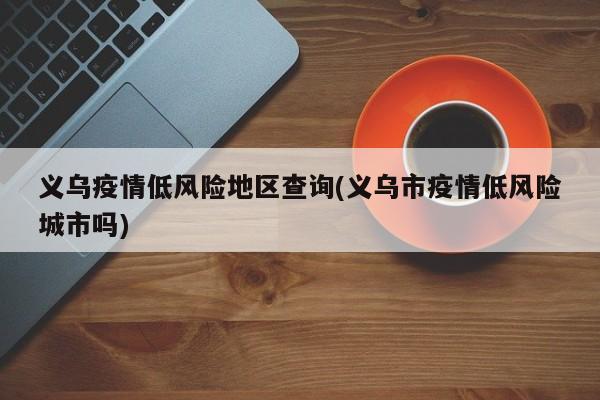 义乌疫情低风险地区查询(义乌市疫情低风险城市吗)