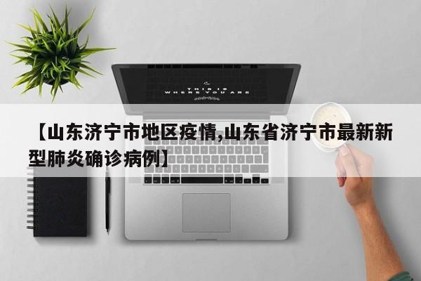 【山东济宁市地区疫情,山东省济宁市最新新型肺炎确诊病例】