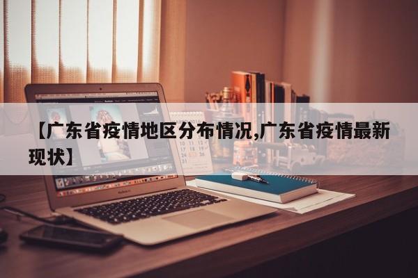【广东省疫情地区分布情况,广东省疫情最新现状】