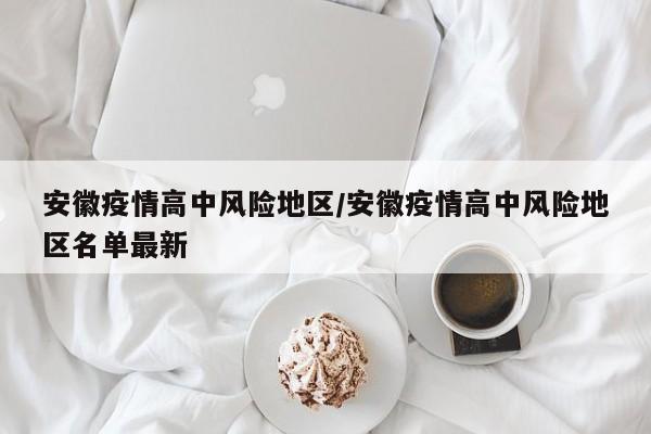 安徽疫情高中风险地区/安徽疫情高中风险地区名单最新