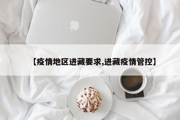 【疫情地区进藏要求,进藏疫情管控】