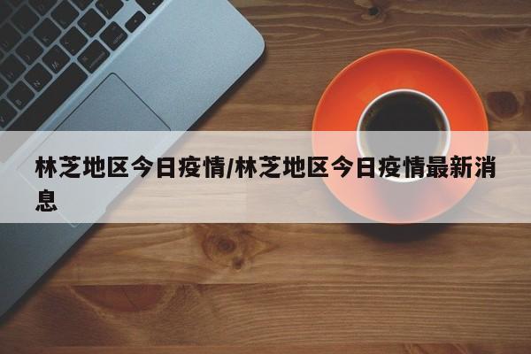 林芝地区今日疫情/林芝地区今日疫情最新消息
