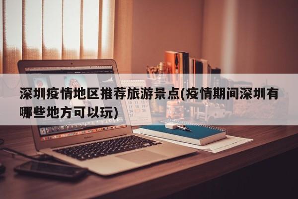深圳疫情地区推荐旅游景点(疫情期间深圳有哪些地方可以玩)