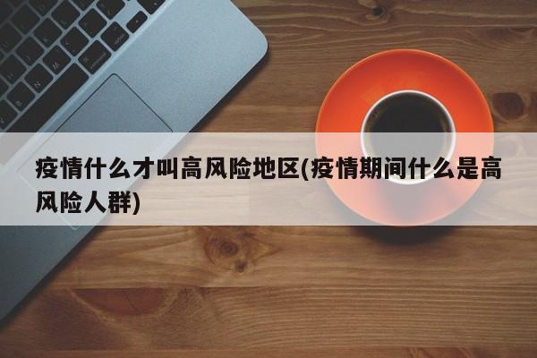 疫情什么才叫高风险地区(疫情期间什么是高风险人群)