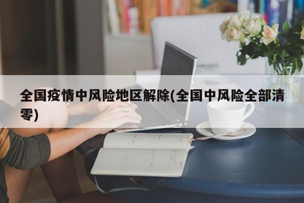 全国疫情中风险地区解除(全国中风险全部清零)