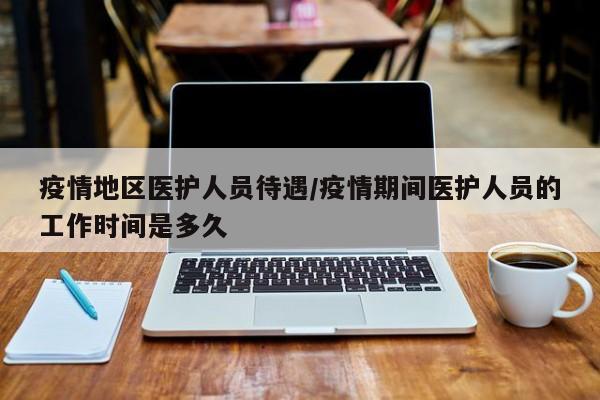 疫情地区医护人员待遇/疫情期间医护人员的工作时间是多久