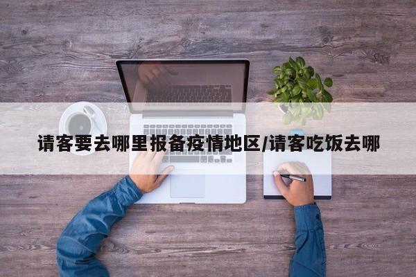 请客要去哪里报备疫情地区/请客吃饭去哪