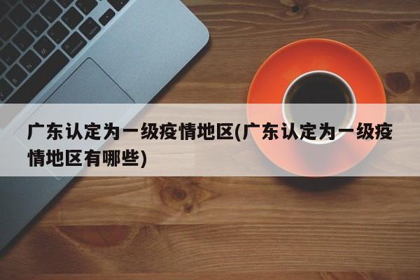 广东认定为一级疫情地区(广东认定为一级疫情地区有哪些)