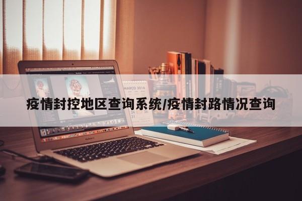 疫情封控地区查询系统/疫情封路情况查询