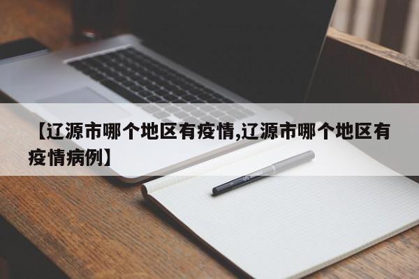 【辽源市哪个地区有疫情,辽源市哪个地区有疫情病例】