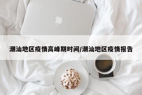 潮汕地区疫情高峰期时间/潮汕地区疫情报告