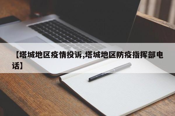 【塔城地区疫情投诉,塔城地区防疫指挥部电话】