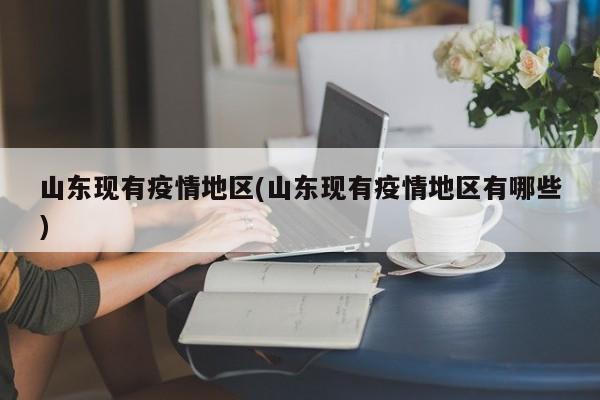 山东现有疫情地区(山东现有疫情地区有哪些)