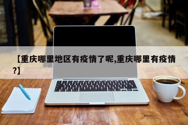 【重庆哪里地区有疫情了呢,重庆哪里有疫情?】