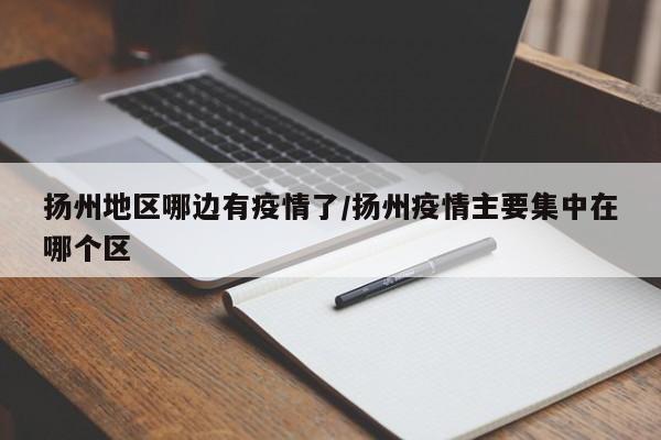 扬州地区哪边有疫情了/扬州疫情主要集中在哪个区