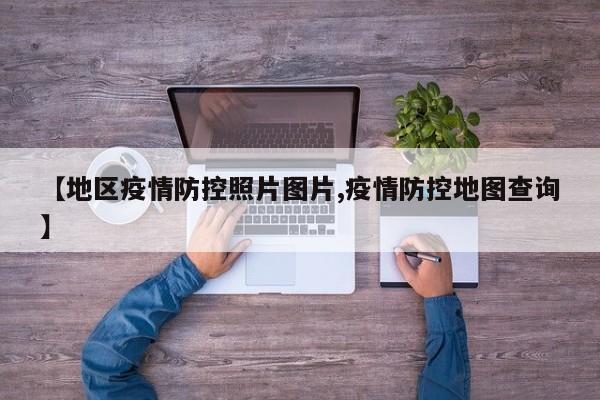 【地区疫情防控照片图片,疫情防控地图查询】