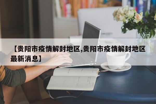【贵阳市疫情解封地区,贵阳市疫情解封地区最新消息】