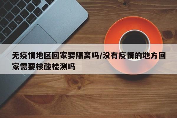 无疫情地区回家要隔离吗/没有疫情的地方回家需要核酸检测吗