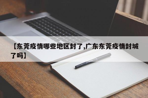 【东莞疫情哪些地区封了,广东东莞疫情封城了吗】