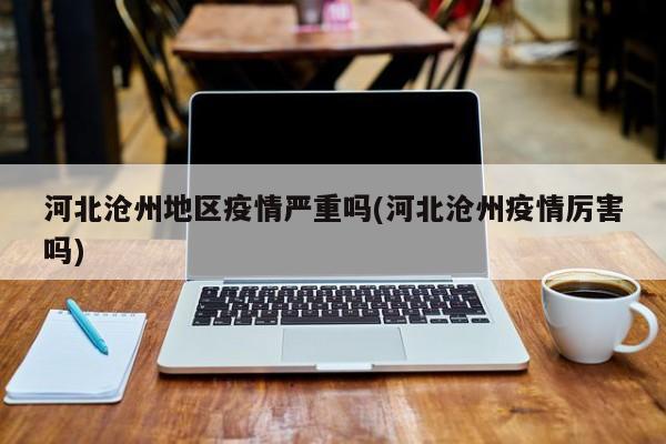 河北沧州地区疫情严重吗(河北沧州疫情厉害吗)