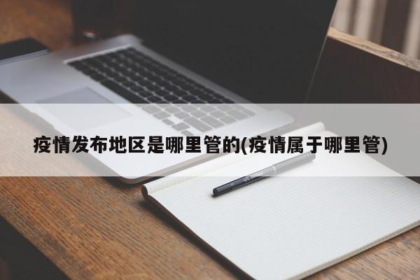 疫情发布地区是哪里管的(疫情属于哪里管)