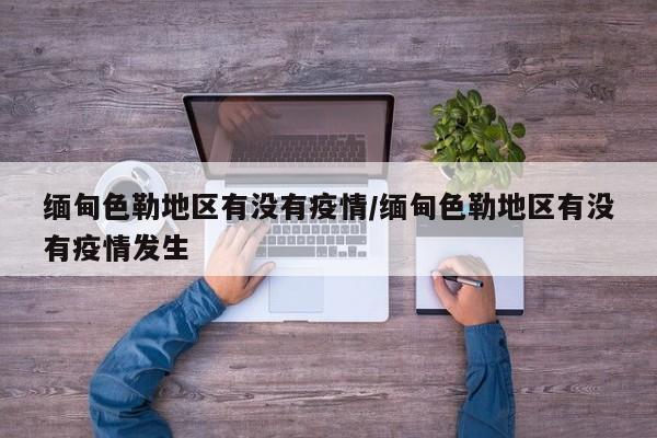 缅甸色勒地区有没有疫情/缅甸色勒地区有没有疫情发生