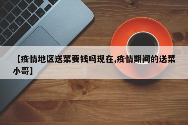 【疫情地区送菜要钱吗现在,疫情期间的送菜小哥】