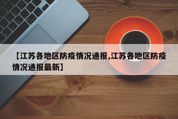 【江苏各地区防疫情况通报,江苏各地区防疫情况通报最新】