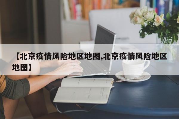 【北京疫情风险地区地图,北京疫情风险地区地图】