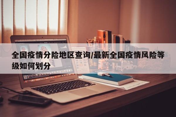 全国疫情分险地区查询/最新全国疫情风险等级如何划分