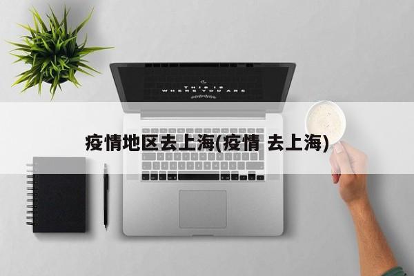 疫情地区去上海(疫情 去上海)