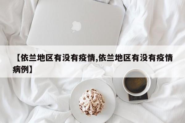 【依兰地区有没有疫情,依兰地区有没有疫情病例】