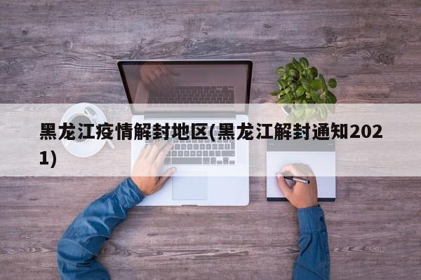 黑龙江疫情解封地区(黑龙江解封通知2021)